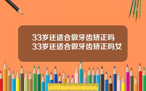 33岁还适合做牙齿矫正吗33岁还适合做牙齿矫正吗女