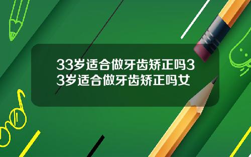 33岁适合做牙齿矫正吗33岁适合做牙齿矫正吗女