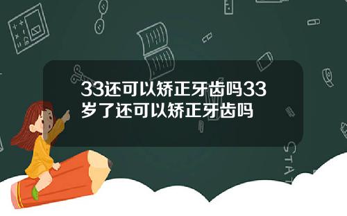 33还可以矫正牙齿吗33岁了还可以矫正牙齿吗