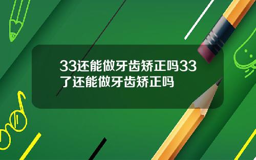 33还能做牙齿矫正吗33了还能做牙齿矫正吗