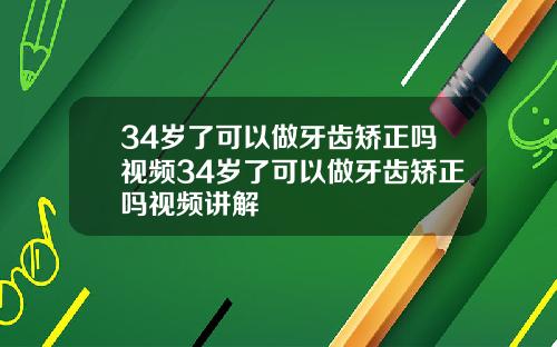 34岁了可以做牙齿矫正吗视频34岁了可以做牙齿矫正吗视频讲解
