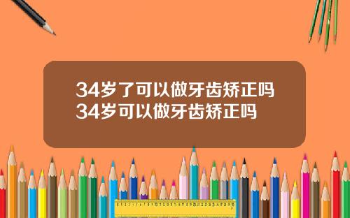 34岁了可以做牙齿矫正吗34岁可以做牙齿矫正吗