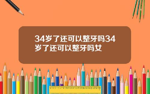 34岁了还可以整牙吗34岁了还可以整牙吗女