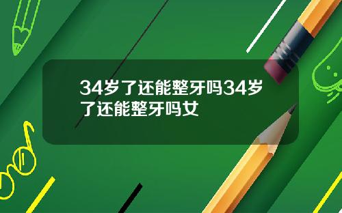 34岁了还能整牙吗34岁了还能整牙吗女