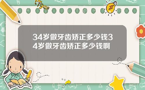 34岁做牙齿矫正多少钱34岁做牙齿矫正多少钱啊