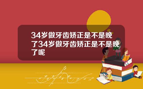 34岁做牙齿矫正是不是晚了34岁做牙齿矫正是不是晚了呢