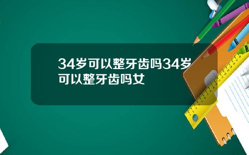 34岁可以整牙齿吗34岁可以整牙齿吗女