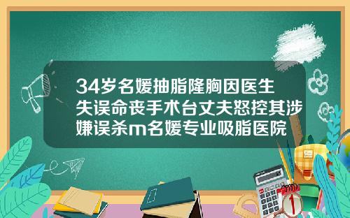 34岁名媛抽脂隆胸因医生失误命丧手术台丈夫怒控其涉嫌误杀m名媛专业吸脂医院