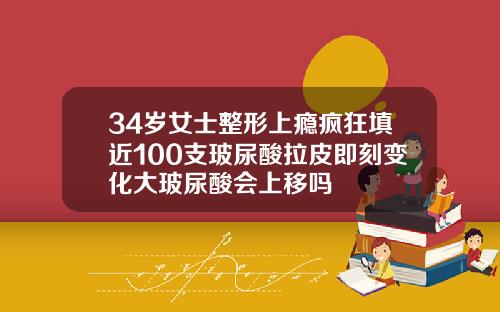 34岁女士整形上瘾疯狂填近100支玻尿酸拉皮即刻变化大玻尿酸会上移吗
