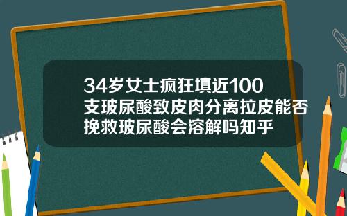 34岁女士疯狂填近100支玻尿酸致皮肉分离拉皮能否挽救玻尿酸会溶解吗知乎