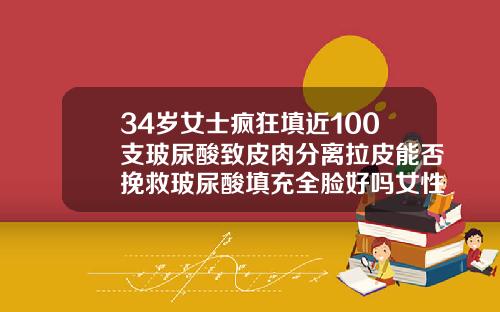 34岁女士疯狂填近100支玻尿酸致皮肉分离拉皮能否挽救玻尿酸填充全脸好吗女性