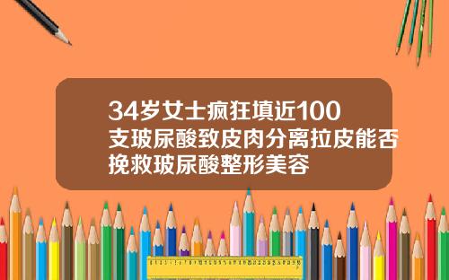 34岁女士疯狂填近100支玻尿酸致皮肉分离拉皮能否挽救玻尿酸整形美容