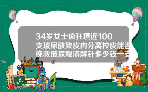 34岁女士疯狂填近100支玻尿酸致皮肉分离拉皮能否挽救玻尿酸溶解针多少钱一支啊图片