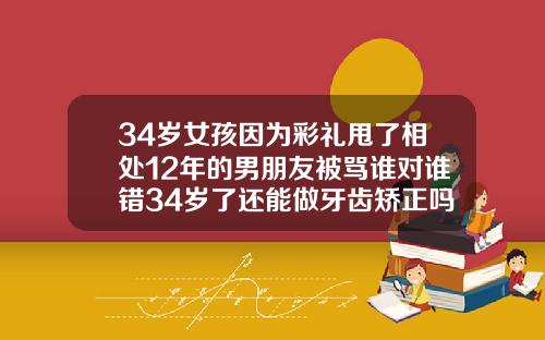 34岁女孩因为彩礼甩了相处12年的男朋友被骂谁对谁错34岁了还能做牙齿矫正吗视频