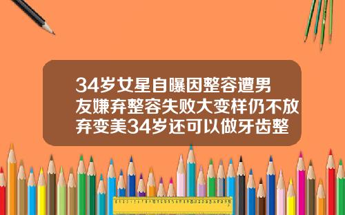 34岁女星自曝因整容遭男友嫌弃整容失败大变样仍不放弃变美34岁还可以做牙齿整形吗视频