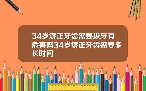 34岁矫正牙齿需要拔牙有危害吗34岁矫正牙齿需要多长时间