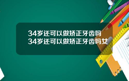 34岁还可以做矫正牙齿吗34岁还可以做矫正牙齿吗女
