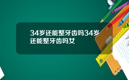 34岁还能整牙齿吗34岁还能整牙齿吗女