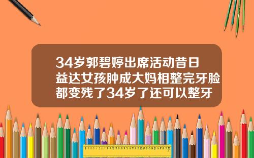 34岁郭碧婷出席活动昔日益达女孩肿成大妈相整完牙脸都变残了34岁了还可以整牙吗女