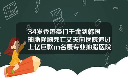34岁香港豪门千金到韩国抽脂隆胸死亡丈夫向医院追讨上亿巨款m名媛专业抽脂医院
