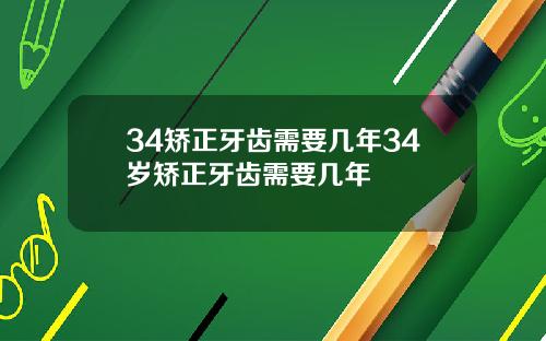 34矫正牙齿需要几年34岁矫正牙齿需要几年