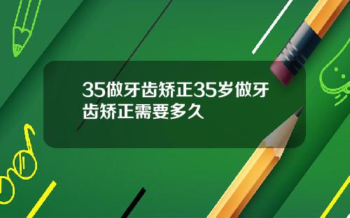 35做牙齿矫正35岁做牙齿矫正需要多久
