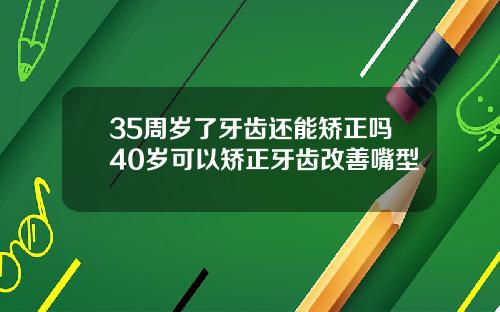 35周岁了牙齿还能矫正吗40岁可以矫正牙齿改善嘴型