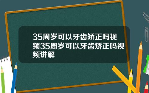 35周岁可以牙齿矫正吗视频35周岁可以牙齿矫正吗视频讲解