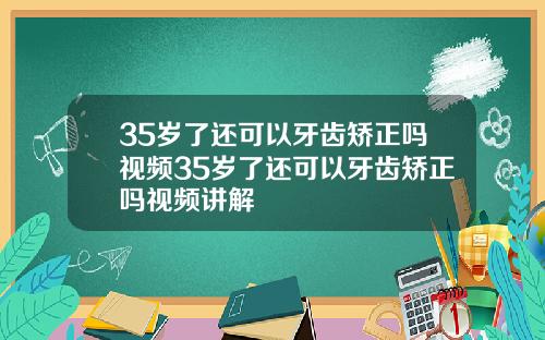 35岁了还可以牙齿矫正吗视频35岁了还可以牙齿矫正吗视频讲解