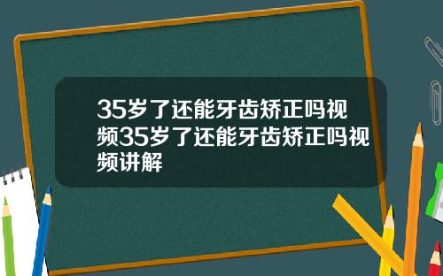 35岁了还能牙齿矫正吗视频35岁了还能牙齿矫正吗视频讲解