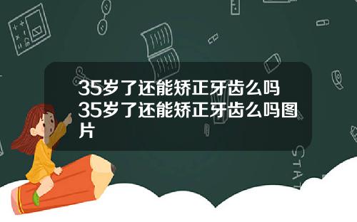 35岁了还能矫正牙齿么吗35岁了还能矫正牙齿么吗图片
