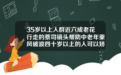 35岁以上人群近六成老花行走的蔡司镜头帮助中老年乘风破浪四十岁以上的人可以矫正牙齿吗