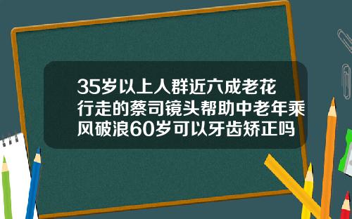 35岁以上人群近六成老花行走的蔡司镜头帮助中老年乘风破浪60岁可以牙齿矫正吗