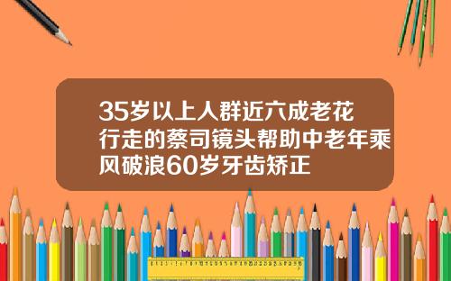 35岁以上人群近六成老花行走的蔡司镜头帮助中老年乘风破浪60岁牙齿矫正
