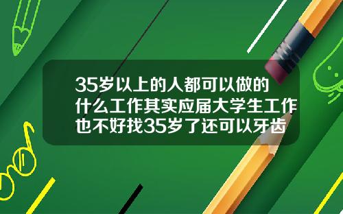 35岁以上的人都可以做的什么工作其实应届大学生工作也不好找35岁了还可以牙齿矫正吗视频