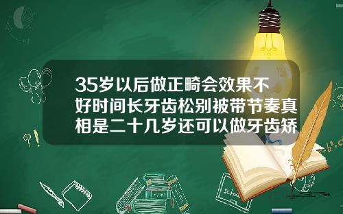35岁以后做正畸会效果不好时间长牙齿松别被带节奏真相是二十几岁还可以做牙齿矫正吗