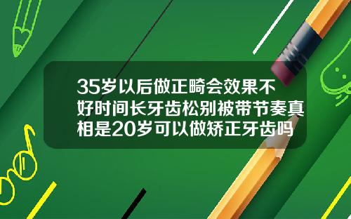 35岁以后做正畸会效果不好时间长牙齿松别被带节奏真相是20岁可以做矫正牙齿吗