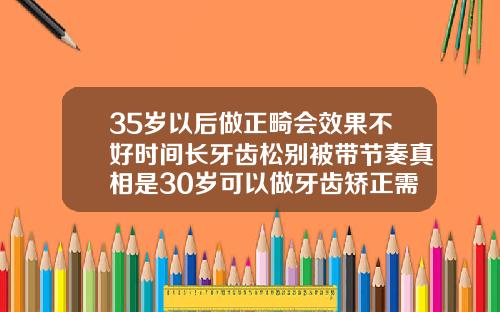 35岁以后做正畸会效果不好时间长牙齿松别被带节奏真相是30岁可以做牙齿矫正需要多久