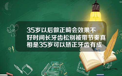 35岁以后做正畸会效果不好时间长牙齿松别被带节奏真相是35岁可以矫正牙齿有成功的吗