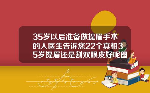 35岁以后准备做提眉手术的人医生告诉您22个真相35岁提眉还是割双眼皮好呢图片