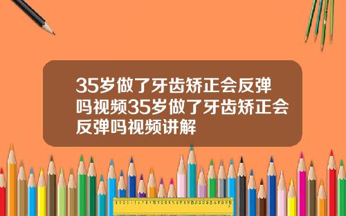35岁做了牙齿矫正会反弹吗视频35岁做了牙齿矫正会反弹吗视频讲解