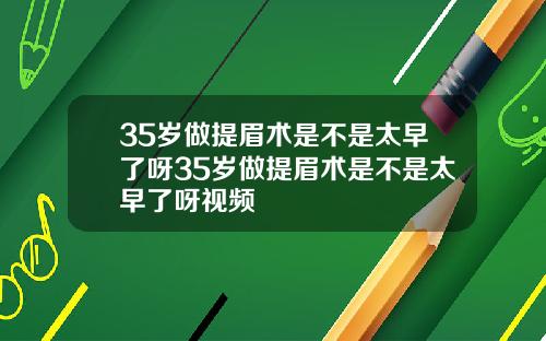 35岁做提眉术是不是太早了呀35岁做提眉术是不是太早了呀视频