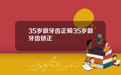 35岁做牙齿正畸35岁做牙齿矫正