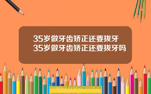 35岁做牙齿矫正还要拔牙35岁做牙齿矫正还要拔牙吗