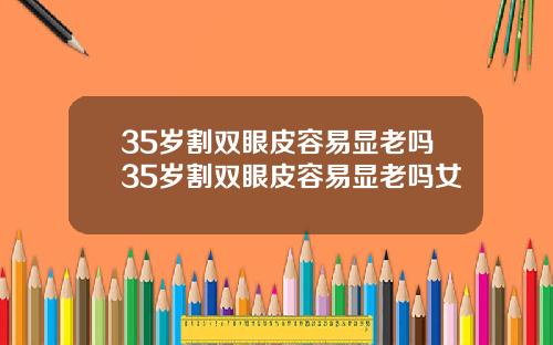 35岁割双眼皮容易显老吗35岁割双眼皮容易显老吗女