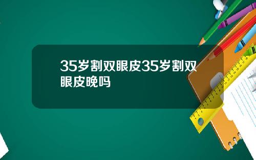 35岁割双眼皮35岁割双眼皮晚吗