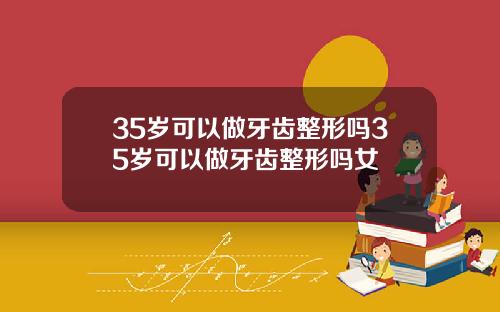 35岁可以做牙齿整形吗35岁可以做牙齿整形吗女