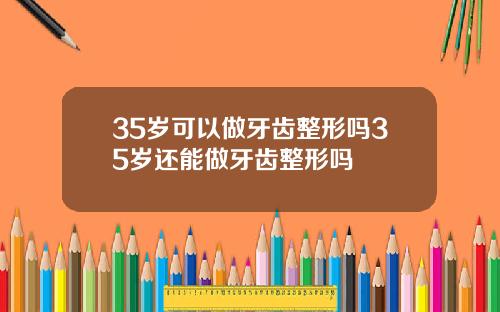 35岁可以做牙齿整形吗35岁还能做牙齿整形吗