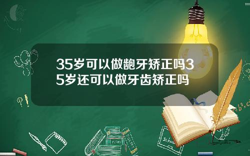 35岁可以做龅牙矫正吗35岁还可以做牙齿矫正吗