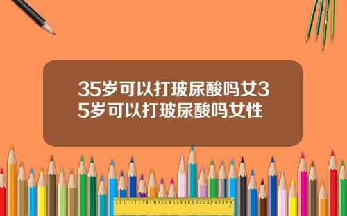 35岁可以打玻尿酸吗女35岁可以打玻尿酸吗女性